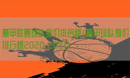 意甲联赛球队身价排名榜（意甲球队身价排行榜2020-2021）