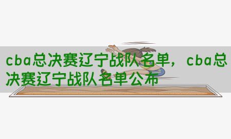 cba总决赛辽宁战队名单，cba总决赛辽宁战队名单公布