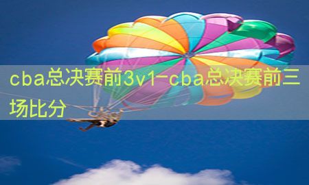 cba总决赛前3v1-cba总决赛前三场比分