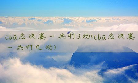 cba总决赛一共打3场（cba总决赛一共打几场）