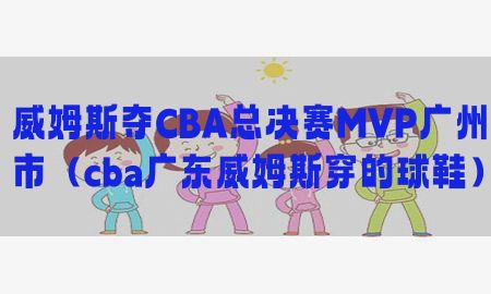 威姆斯夺CBA总决赛MVP广州市（cba广东威姆斯穿的球鞋）