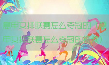 意甲女排联赛怎么夺冠的（意甲女排联赛怎么夺冠的视频）