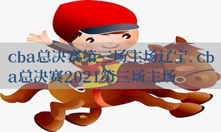 cba总决赛第三场主场辽宁，cba总决赛2021第三场主场