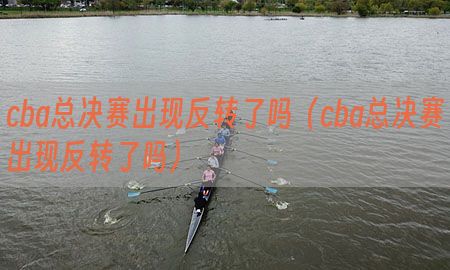 cba总决赛出现反转了吗（cba总决赛出现反转了吗）