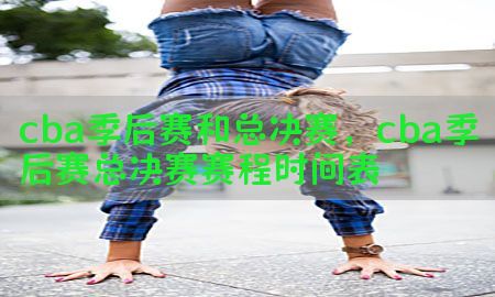 cba季后赛和总决赛，cba季后赛总决赛赛程时间表