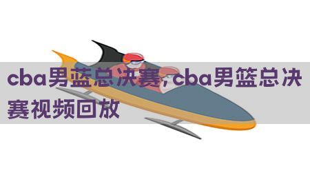 cba男蓝总决赛，cba男篮总决赛视频回放