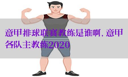 意甲排球联赛教练是谁啊，意甲各队主教练2020