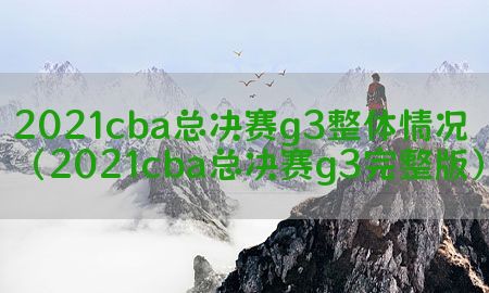 2021cba总决赛g3整体情况（2021cba总决赛g3完整版）