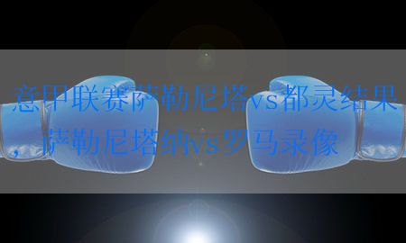 意甲联赛萨勒尼塔vs都灵结果，萨勒尼塔纳vs罗马录像