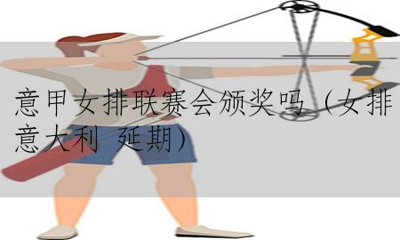 意甲女排联赛会颁奖吗（女排意大利 延期）