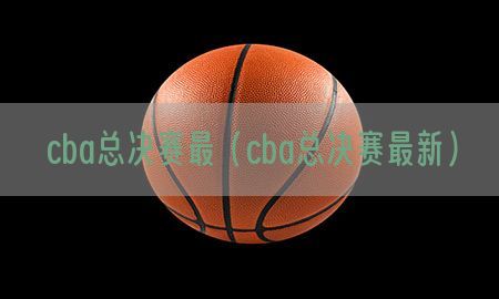 cba总决赛最（cba总决赛最新）