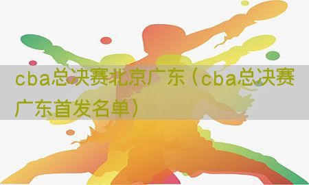 cba总决赛北京广东（cba总决赛广东首发名单）