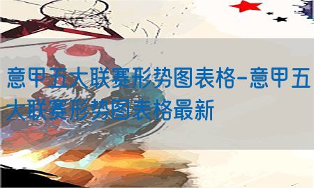 意甲五大联赛形势图表格-意甲五大联赛形势图表格最新