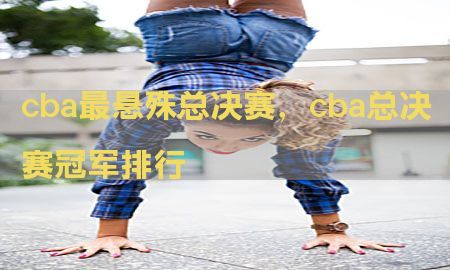 cba最悬殊总决赛，cba总决赛冠军排行