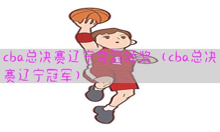 cba总决赛辽宁夺冠颁奖（cba总决赛辽宁冠军）