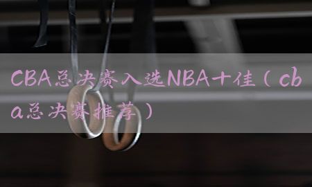 CBA总决赛入选NBA十佳（cba总决赛推荐）