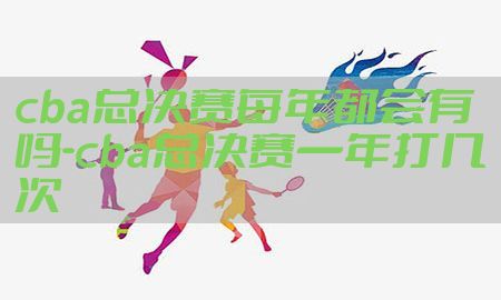 cba总决赛每年都会有吗-cba总决赛一年打几次