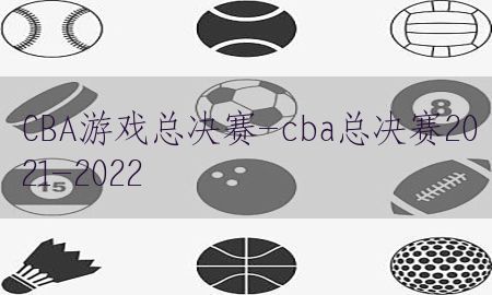 CBA游戏总决赛-cba总决赛2021-2022