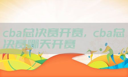 cba总决赛开赛，cba总决赛哪天开赛