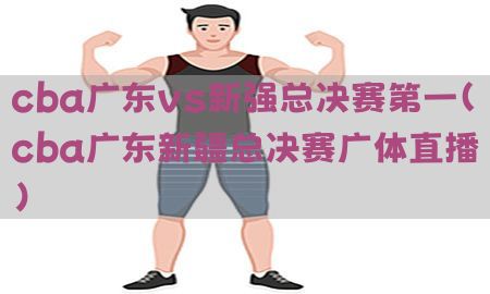 cba广东vs新强总决赛第一（cba广东新疆总决赛广体直播）