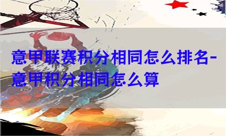 意甲联赛积分相同怎么排名-意甲积分相同怎么算