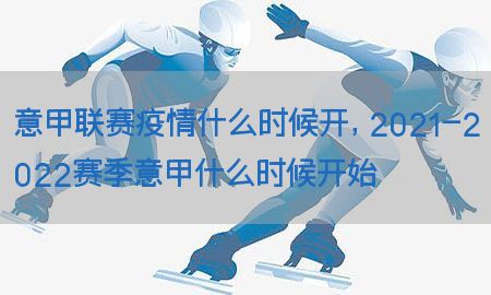 意甲联赛疫情什么时候开，2021-2022赛季意甲什么时候开始