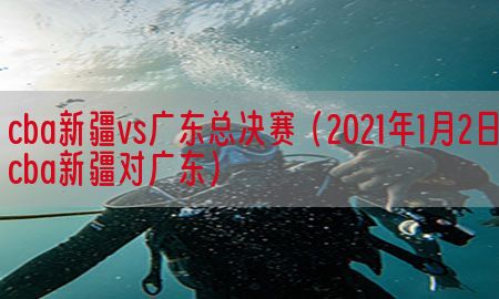 cba新疆vs广东总决赛（2021年1月2日cba新疆对广东）