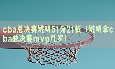 cba总决赛姚明51分21板（姚明拿cba总决赛mvp几岁）