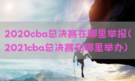 2020cba总决赛在哪里举报（2021cba总决赛在哪里举办）