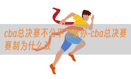 cba总决赛不公平怎么办-cba总决赛赛制为什么改