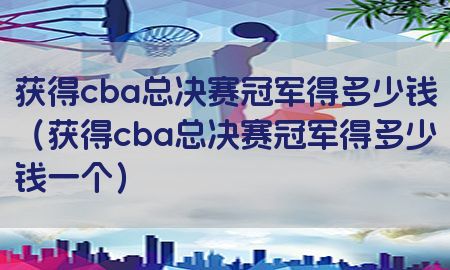 获得cba总决赛冠军得多少钱（获得cba总决赛冠军得多少钱一个）