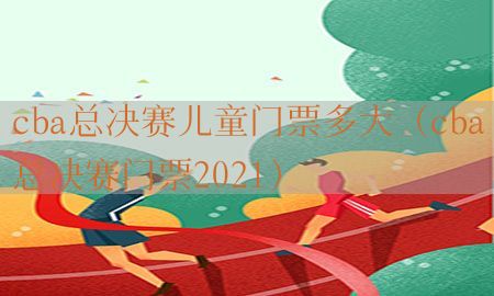 cba总决赛儿童门票多大（cba总决赛门票2021）