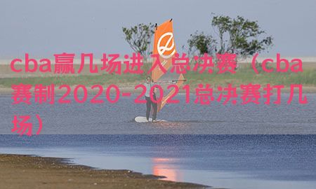 cba赢几场进入总决赛（cba赛制2020-2021总决赛打几场）