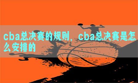 cba总决赛的规则，cba总决赛是怎么安排的