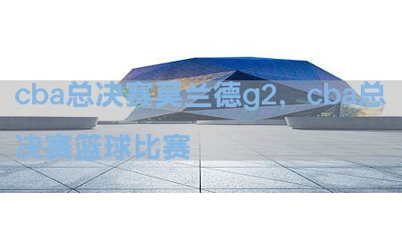 cba总决赛莫兰德g2，cba总决赛篮球比赛