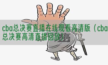 cba总决赛直播在线观看高清版（cba总决赛高清直播回放）