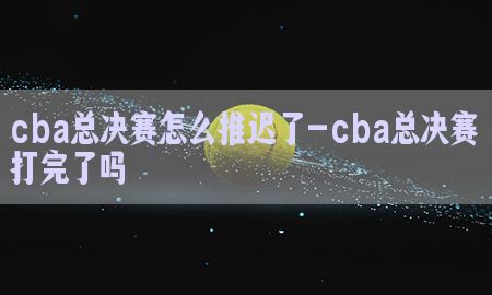 cba总决赛怎么推迟了-cba总决赛打完了吗