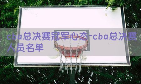 cba总决赛冠军心态-cba总决赛人员名单