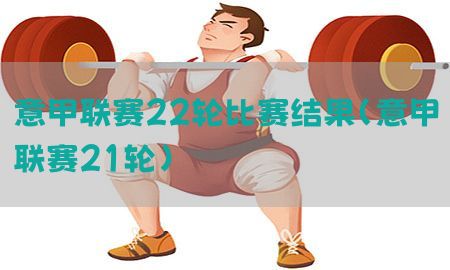 意甲联赛22轮比赛结果（意甲联赛21轮）