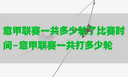 意甲联赛一共多少轮了比赛时间-意甲联赛一共打多少轮