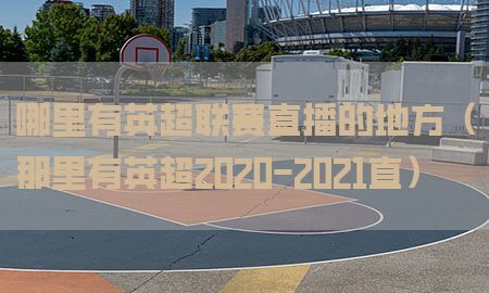 哪里有英超联赛直播的地方（那里有英超2020-2021直）