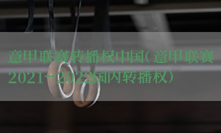 意甲联赛转播权中国（意甲联赛2021-2022国内转播权）