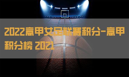 2022意甲女足联赛积分-意甲积分榜 2021