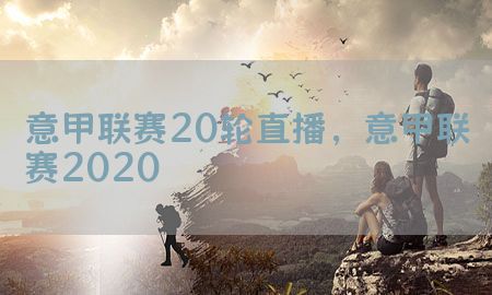 意甲联赛20轮直播，意甲联赛2020