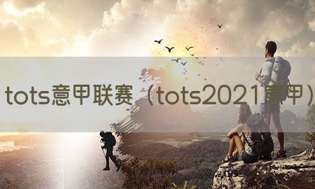 tots意甲联赛（tots2021意甲）