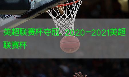 英超联赛杯夺冠，2020-2021英超联赛杯