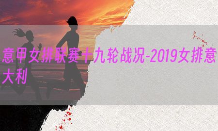 意甲女排联赛十九轮战况-2019女排意大利