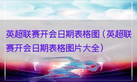 英超联赛开会日期表格图（英超联赛开会日期表格图片大全）