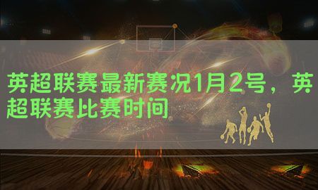 英超联赛最新赛况1月2号，英超联赛比赛时间