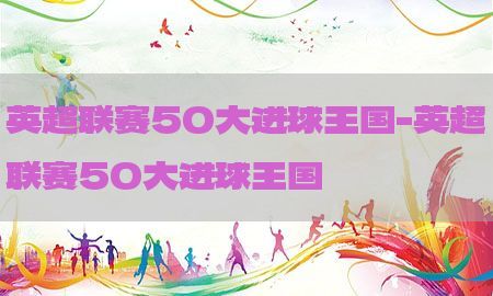 英超联赛50大进球王国-英超联赛50大进球王国